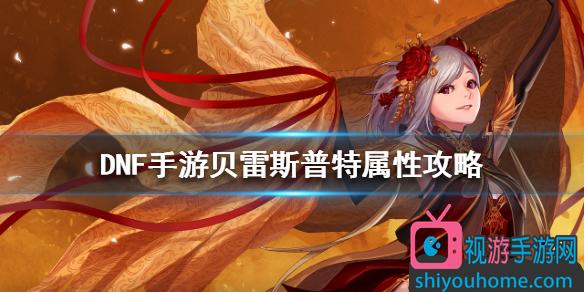 dnf手游贝雷斯普特属性攻略 dnf手游贝雷斯普特怎么获得
